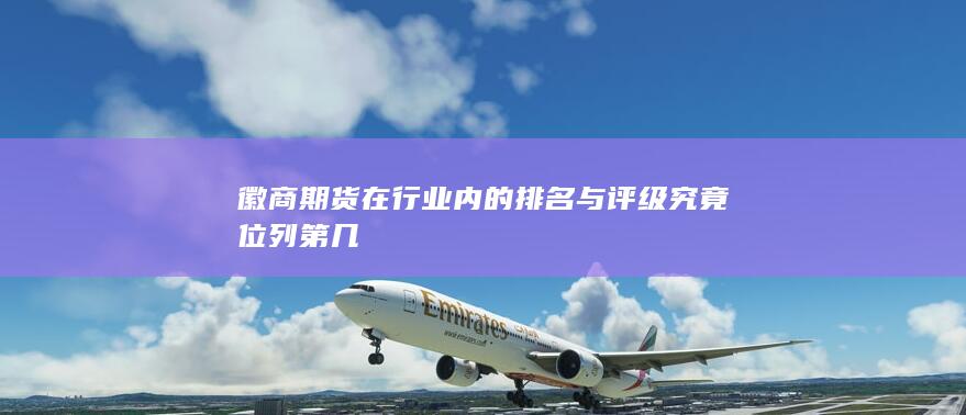 徽商期貨在行業內的排名與評級究竟位列第幾